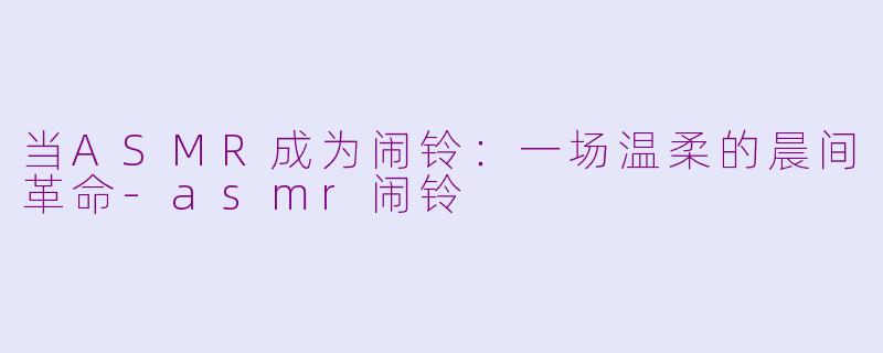 当ASMR成为闹铃：一场温柔的晨间革命-asmr闹铃