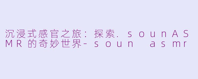 沉浸式感官之旅：探索.sounASMR的奇妙世界-soun asmr
