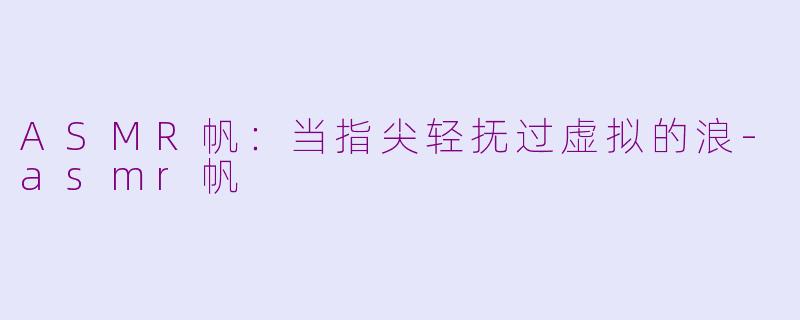 ASMR帆：当指尖轻抚过虚拟的浪-asmr帆