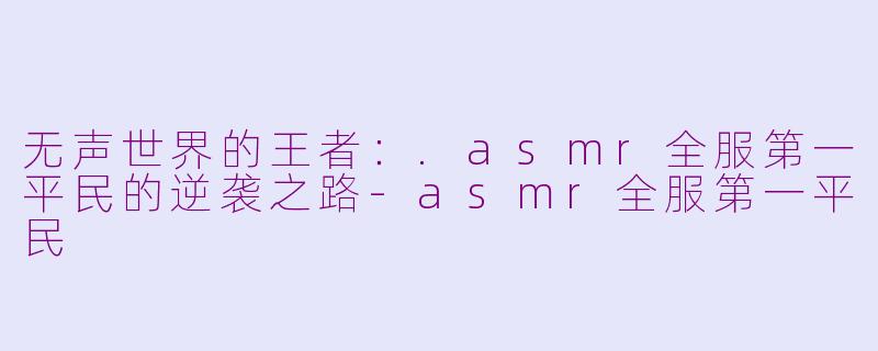 无声世界的王者:.asmr全服第一平民的逆袭之路-asmr全服第一平民