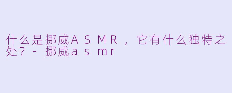 什么是挪威ASMR，它有什么独特之处？-挪威asmr