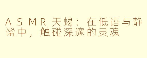 ASMR天蝎:在低语与静谧中,触碰深邃的灵魂