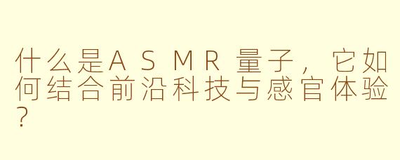 什么是ASMR量子，它如何结合前沿科技与感官体验？