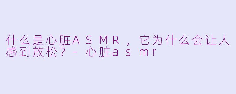 什么是心脏ASMR，它为什么会让人感到放松？-心脏asmr