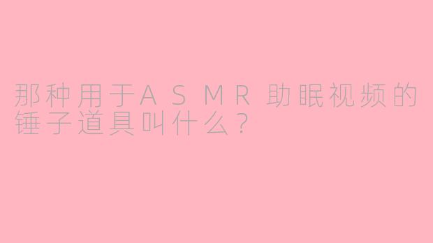 那种用于ASMR助眠视频的锤子道具叫什么？