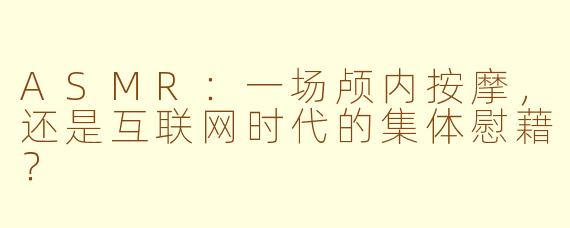 ASMR：一场颅内按摩，还是互联网时代的集体慰藉？