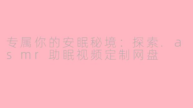 专属你的安眠秘境：探索.asmr助眠视频定制网盘