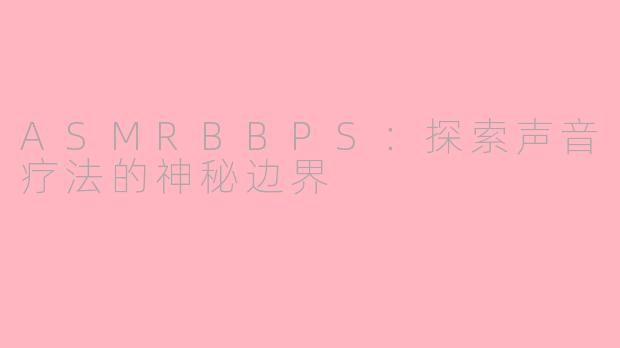 ASMRBBPS:探索声音疗法的神秘边界