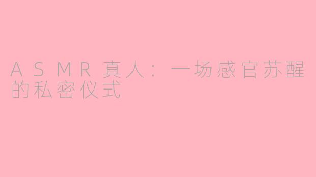 ASMR真人：一场感官苏醒的私密仪式