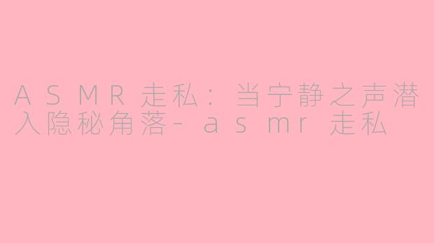 ASMR走私:当宁静之声潜入隐秘角落-asmr走私