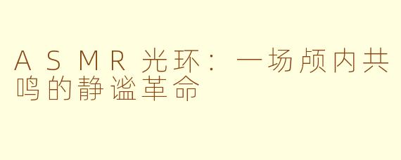 ASMR光环：一场颅内共鸣的静谧革命