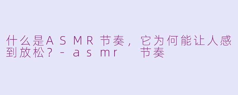 什么是ASMR节奏,它为何能让人感到放松?