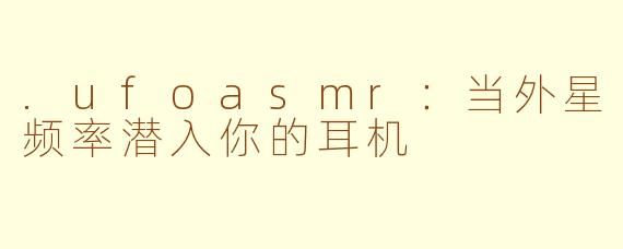 .ufoasmr：当外星频率潜入你的耳机