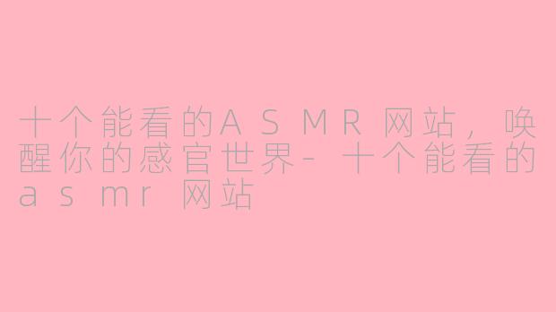 十个能看的ASMR网站,唤醒你的感官世界-十个能看的asmr网站