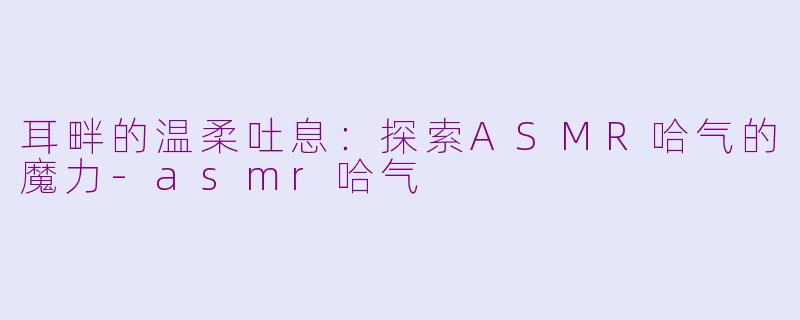 耳畔的温柔吐息：探索ASMR哈气的魔力-asmr哈气
