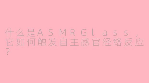 什么是ASMRGlass,它如何触发自主感官经络反应?