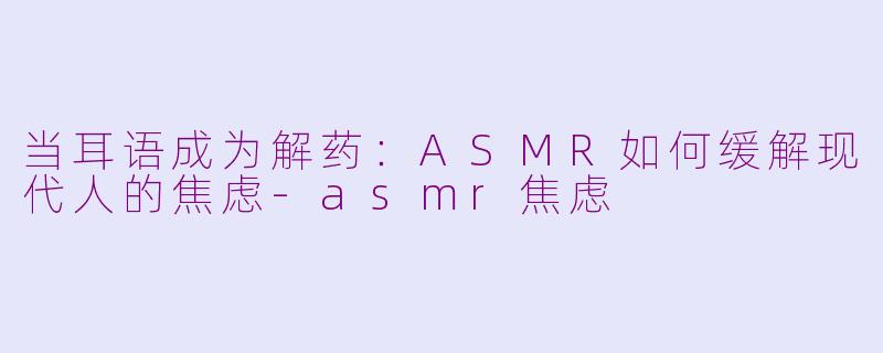 当耳语成为解药：ASMR如何缓解现代人的焦虑-asmr焦虑