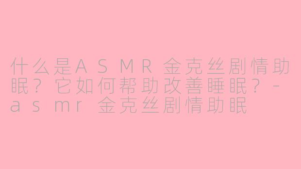 什么是ASMR金克丝剧情助眠？它如何帮助改善睡眠？-asmr金克丝剧情助眠