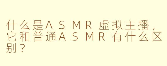 什么是ASMR虚拟主播，它和普通ASMR有什么区别？