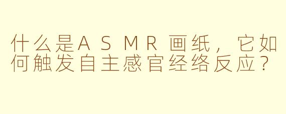 什么是ASMR画纸，它如何触发自主感官经络反应？