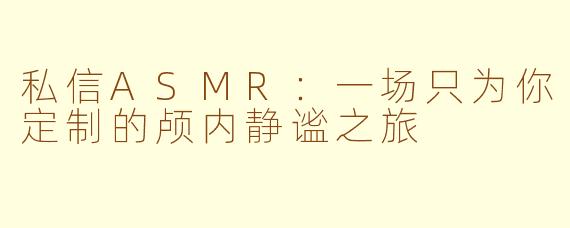 私信ASMR：一场只为你定制的颅内静谧之旅