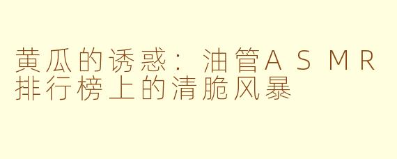 黄瓜的诱惑：油管ASMR排行榜上的清脆风暴