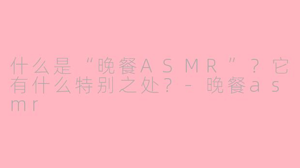 什么是“晚餐ASMR”？它有什么特别之处？-晚餐asmr