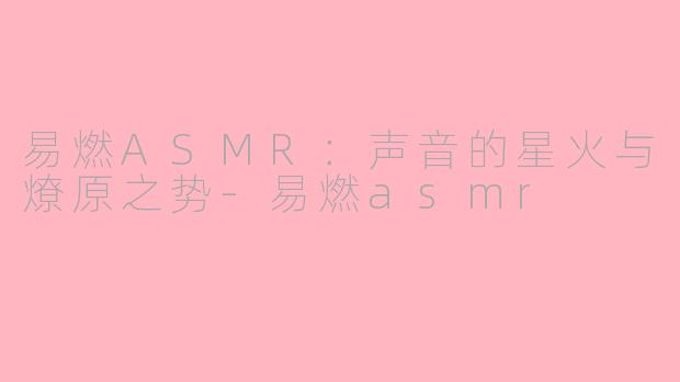 易燃ASMR：声音的星火与燎原之势-易燃asmr