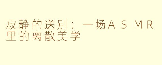 寂静的送别：一场ASMR里的离散美学