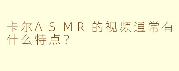 卡尔ASMR的视频通常有什么特点？