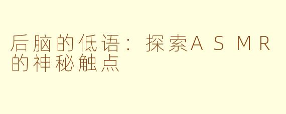 后脑的低语：探索ASMR的神秘触点