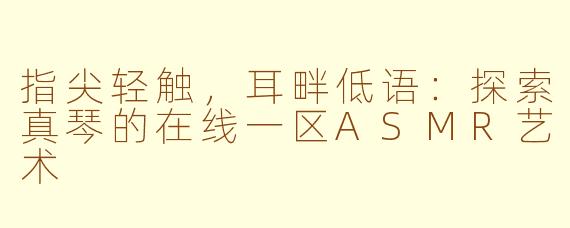 指尖轻触,耳畔低语:探索真琴的在线一区ASMR艺术