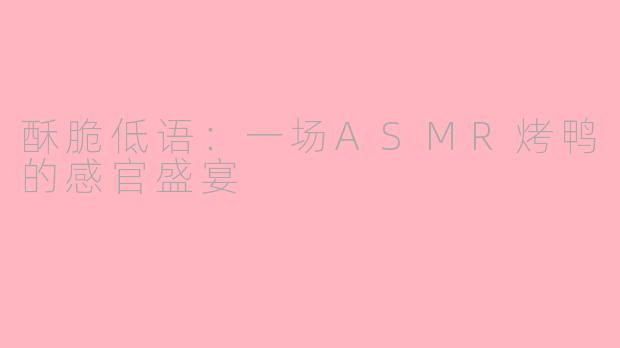 酥脆低语:一场ASMR烤鸭的感官盛宴