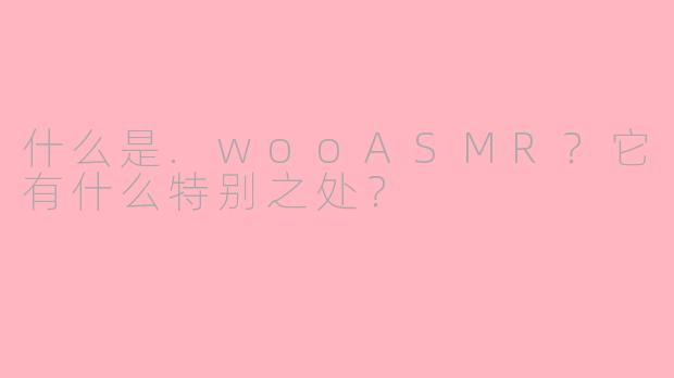 什么是.wooASMR？它有什么特别之处？