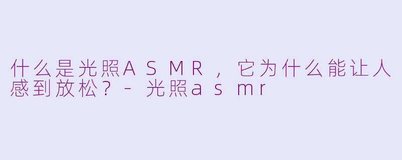 什么是光照ASMR，它为什么能让人感到放松？-光照asmr