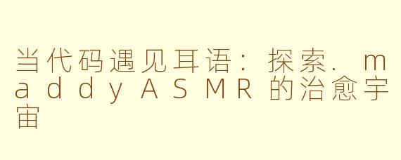 当代码遇见耳语:探索.maddyASMR的治愈宇宙