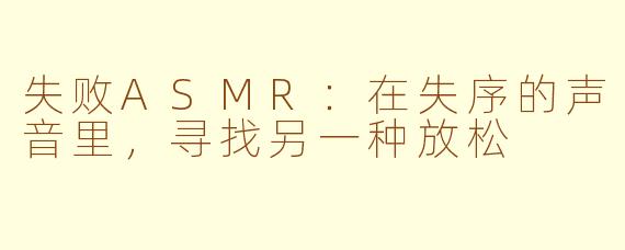 失败ASMR:在失序的声音里,寻找另一种放松