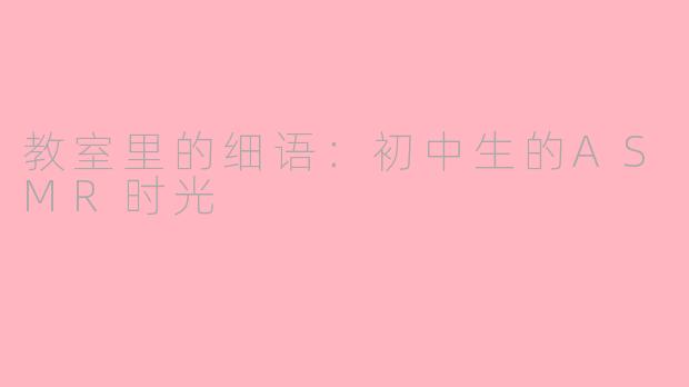 教室里的细语：初中生的ASMR时光