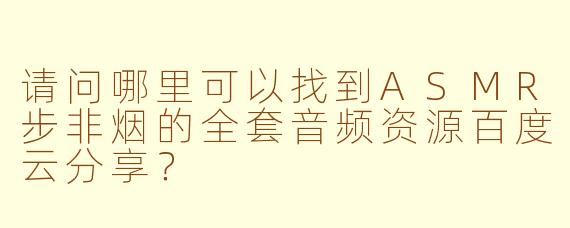请问哪里可以找到ASMR步非烟的全套音频资源百度云分享？