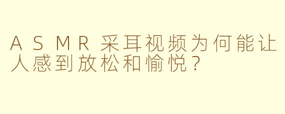 ASMR采耳视频为何能让人感到放松和愉悦？