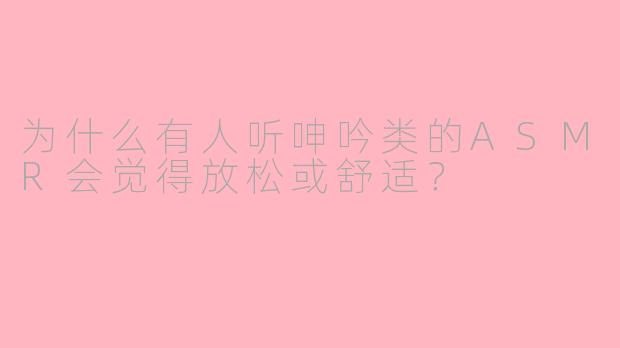 为什么有人听呻吟类的ASMR会觉得放松或舒适?