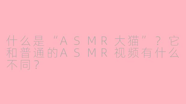 什么是“ASMR大猫”?它和普通的ASMR视频有什么不同?