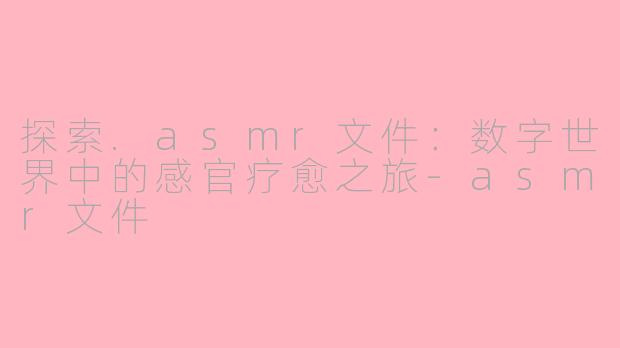 探索.asmr文件：数字世界中的感官疗愈之旅-asmr文件