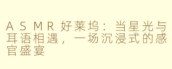 ASMR好莱坞：当星光与耳语相遇，一场沉浸式的感官盛宴