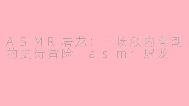 ASMR屠龙：一场颅内高潮的史诗冒险-asmr屠龙