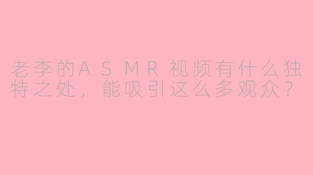 老李的ASMR视频有什么独特之处，能吸引这么多观众？