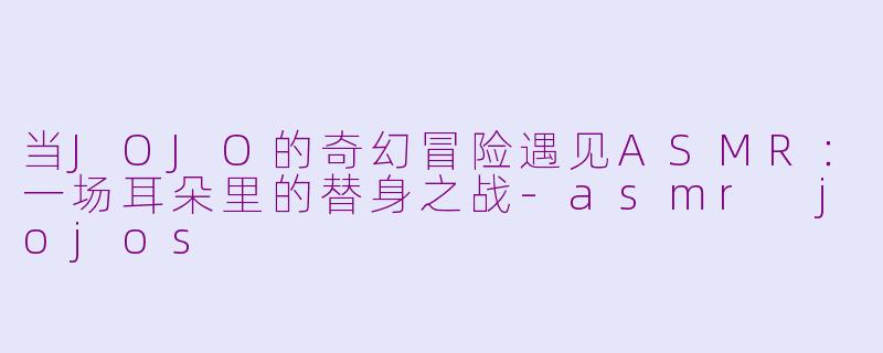 当JOJO的奇幻冒险遇见ASMR：一场耳朵里的替身之战-asmr jojos