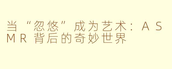 当“忽悠”成为艺术：ASMR背后的奇妙世界