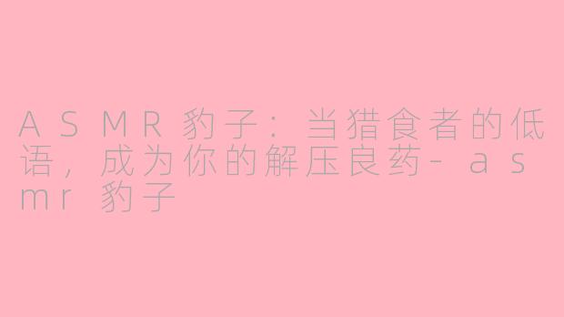 ASMR豹子：当猎食者的低语，成为你的解压良药-asmr豹子