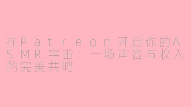 在Patreon开启你的ASMR宇宙：一场声音与收入的完美共鸣